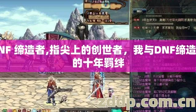 DNF 缔造者,指尖上的创世者,我与DNF缔造者的十年羁绊 DNF 缔造者,指尖上的创世者,我与DNF缔造者的十年羁绊