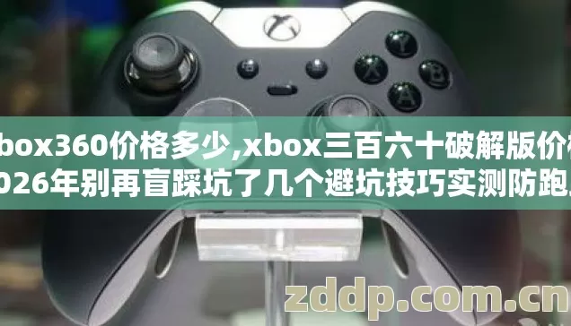 xbox360价格多少,xbox三百六十破解版价格2026年别再盲踩坑了几个避坑技巧实测防跑路指南? xbox360价格多少,xbox三百六十破解版价格2026年别再盲踩坑了几个避坑技巧实测防跑路指南?