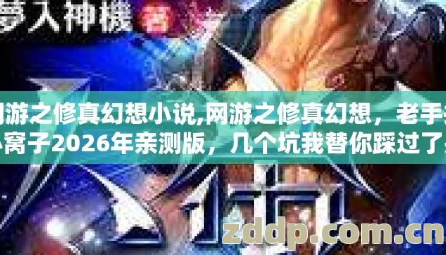 网游之修真幻想小说,网游之修真幻想,老手掏心窝子2026年亲测版,几个坑我替你踩过了别再乱交学费 网游之修真幻想小说,网游之修真幻想,老手掏心窝子2026年亲测版,几个坑我替你踩过了别再乱交学费