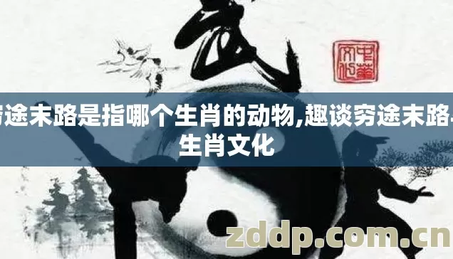 穷途末路是指哪个生肖的动物,趣谈穷途末路与生肖文化 穷途末路是指哪个生肖的动物,趣谈穷途末路与生肖文化