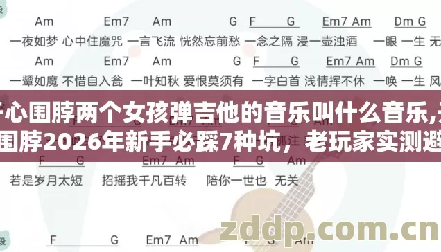 开心围脖两个女孩弹吉他的音乐叫什么音乐,开心围脖2026年新手必踩7种坑,老玩家实测避坑清单别再盲踩亏麻了 开心围脖两个女孩弹吉他的音乐叫什么音乐,开心围脖2026年新手必踩7种坑,老玩家实测避坑清单别再盲踩亏麻了