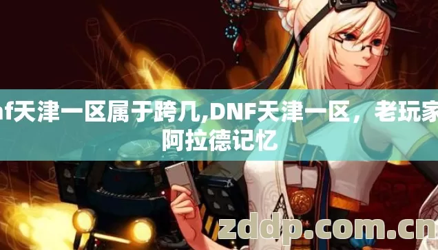 dnf天津一区属于跨几,DNF天津一区,老玩家的阿拉德记忆 dnf天津一区属于跨几,DNF天津一区,老玩家的阿拉德记忆