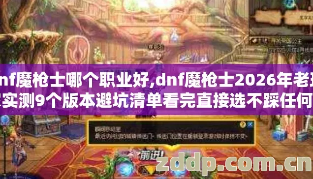 dnf魔枪士哪个职业好,dnf魔枪士2026年老玩家实测9个版本避坑清单看完直接选不踩任何雷