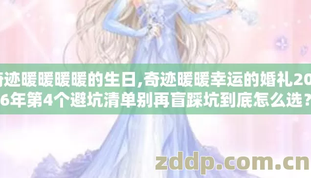 奇迹暖暖暖暖的生日,奇迹暖暖幸运的婚礼2026年第4个避坑清单别再盲踩坑到底怎么选? 奇迹暖暖暖暖的生日,奇迹暖暖幸运的婚礼2026年第4个避坑清单别再盲踩坑到底怎么选?