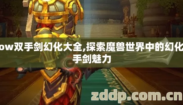 wow双手剑幻化大全,探索魔兽世界中的幻化双手剑魅力 wow双手剑幻化大全,探索魔兽世界中的幻化双手剑魅力