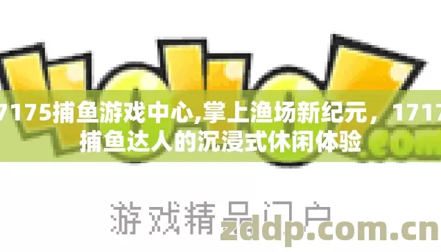 17175捕鱼游戏中心,掌上渔场新纪元,17175捕鱼达人的沉浸式休闲体验 17175捕鱼游戏中心,掌上渔场新纪元,17175捕鱼达人的沉浸式休闲体验
