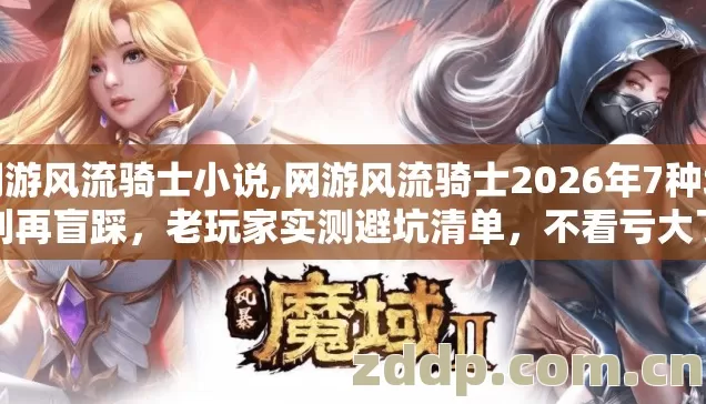 网游风流骑士小说,网游风流骑士2026年7种坑别再盲踩,老玩家实测避坑清单,不看亏大了 网游风流骑士小说,网游风流骑士2026年7种坑别再盲踩,老玩家实测避坑清单,不看亏大了
