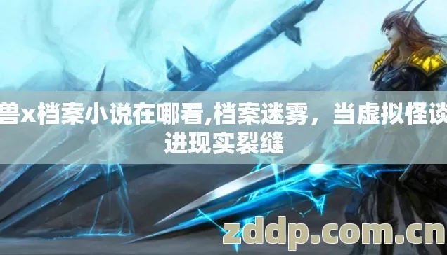 魔兽x档案小说在哪看,档案迷雾,当虚拟怪谈照进现实裂缝 魔兽x档案小说在哪看,档案迷雾,当虚拟怪谈照进现实裂缝