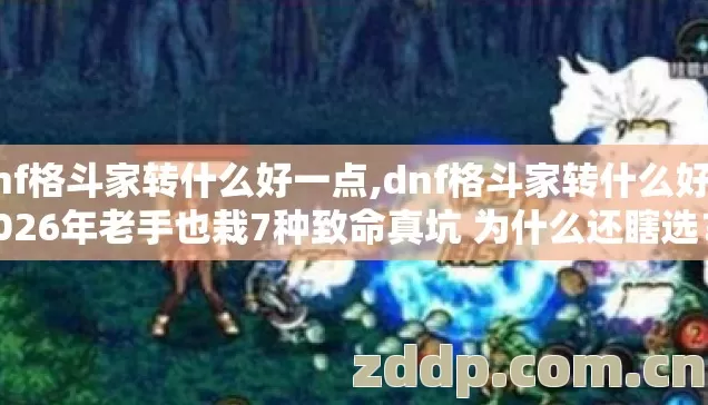dnf格斗家转什么好一点,dnf格斗家转什么好 2026年老手也栽7种致命真坑 为什么还瞎选? dnf格斗家转什么好一点,dnf格斗家转什么好 2026年老手也栽7种致命真坑 为什么还瞎选?