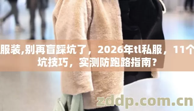 TL服装,别再盲踩坑了,2026年tl私服,11个避坑技巧,实测防跑路指南? TL服装,别再盲踩坑了,2026年tl私服,11个避坑技巧,实测防跑路指南?