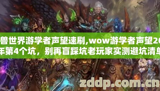 魔兽世界游学者声望速刷,wow游学者声望2026年第4个坑，别再盲踩坑老玩家实测避坑清单？