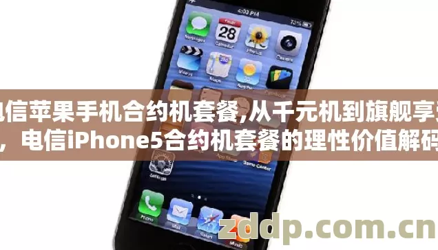 电信苹果手机合约机套餐,从千元机到旗舰享受，电信iPhone5合约机套餐的理性价值解码