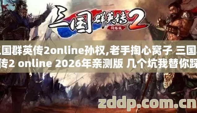 三国群英传2online孙权,老手掏心窝子 三国群英传2 online 2026年亲测版 几个坑我替你踩过了 别再乱交学费 三国群英传2online孙权,老手掏心窝子 三国群英传2 online 2026年亲测版 几个坑我替你踩过了 别再乱交学费