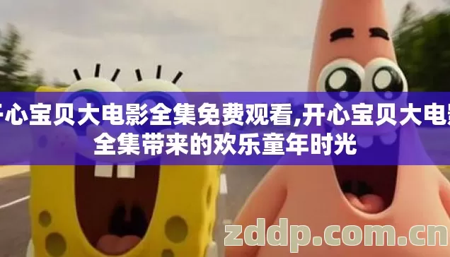 开心宝贝大电影全集免费观看,开心宝贝大电影全集带来的欢乐童年时光