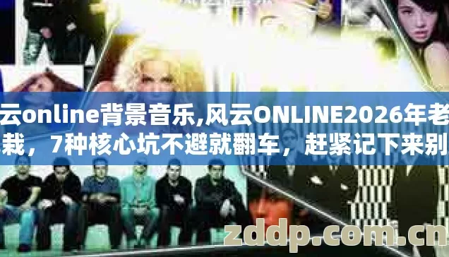 风云online背景音乐,风云ONLINE2026年老手也栽,7种核心坑不避就翻车,赶紧记下来别踩 风云online背景音乐,风云ONLINE2026年老手也栽,7种核心坑不避就翻车,赶紧记下来别踩
