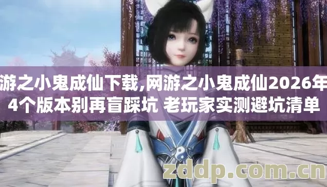 网游之小鬼成仙下载,网游之小鬼成仙2026年第4个版本别再盲踩坑 老玩家实测避坑清单 网游之小鬼成仙下载,网游之小鬼成仙2026年第4个版本别再盲踩坑 老玩家实测避坑清单
