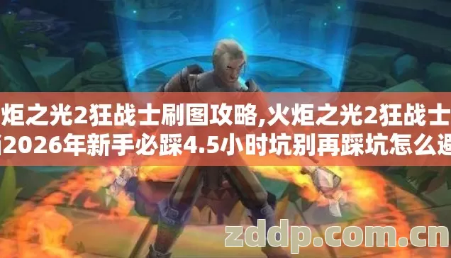 火炬之光2狂战士刷图攻略,火炬之光2狂战士存档2026年新手必踩4.5小时坑别再踩坑怎么避? 火炬之光2狂战士刷图攻略,火炬之光2狂战士存档2026年新手必踩4.5小时坑别再踩坑怎么避?