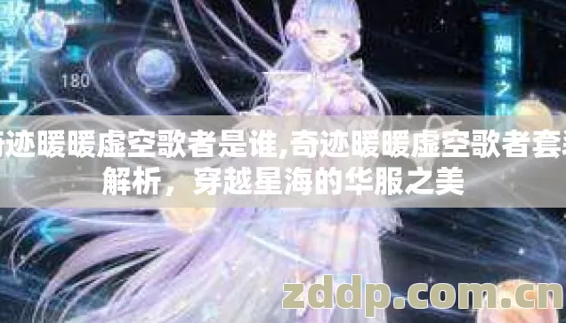 奇迹暖暖虚空歌者是谁,奇迹暖暖虚空歌者套装解析,穿越星海的华服之美 奇迹暖暖虚空歌者是谁,奇迹暖暖虚空歌者套装解析,穿越星海的华服之美