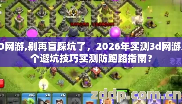 3D网游,别再盲踩坑了，2026年实测3d网游几个避坑技巧实测防跑路指南？