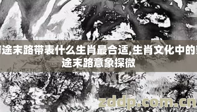 穷途末路带表什么生肖最合适,生肖文化中的穷途末路意象探微 穷途末路带表什么生肖最合适,生肖文化中的穷途末路意象探微