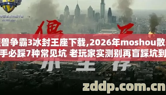 魔兽争霸3冰封王座下载,2026年moshou散人新手必踩7种常见坑 老玩家实测别再盲踩坑到底该怎么避