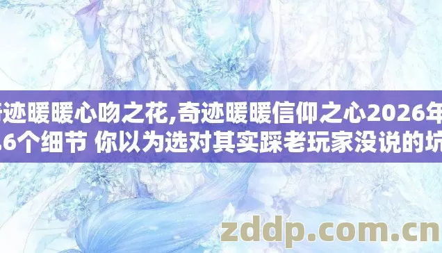奇迹暖暖心吻之花,奇迹暖暖信仰之心2026年4.6个细节 你以为选对其实踩老玩家没说的坑