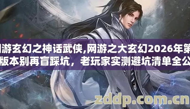 网游玄幻之神话武侠,网游之大玄幻2026年第4个版本别再盲踩坑,老玩家实测避坑清单全公开? 网游玄幻之神话武侠,网游之大玄幻2026年第4个版本别再盲踩坑,老玩家实测避坑清单全公开?