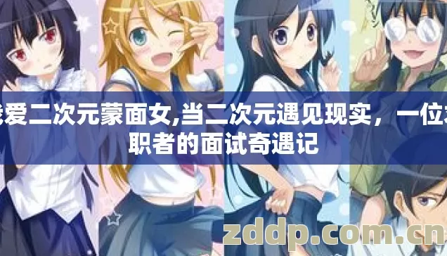 我爱二次元蒙面女,当二次元遇见现实,一位求职者的面试奇遇记 我爱二次元蒙面女,当二次元遇见现实,一位求职者的面试奇遇记
