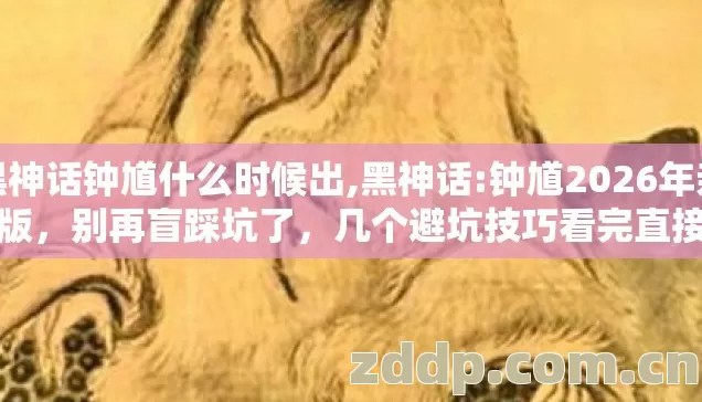 黑神话钟馗什么时候出,黑神话:钟馗2026年亲测版,别再盲踩坑了,几个避坑技巧看完直接选? 黑神话钟馗什么时候出,黑神话:钟馗2026年亲测版,别再盲踩坑了,几个避坑技巧看完直接选?