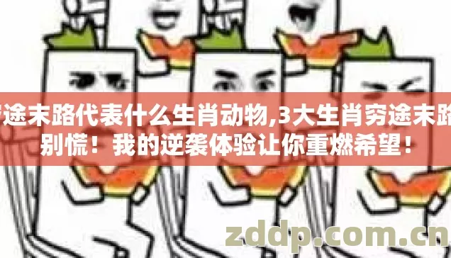穷途末路代表什么生肖动物,3大生肖穷途末路？别慌！我的逆袭体验让你重燃希望！