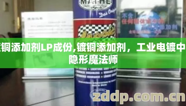 镀铜添加剂LP成份,镀铜添加剂,工业电镀中的隐形魔法师 镀铜添加剂LP成份,镀铜添加剂,工业电镀中的隐形魔法师