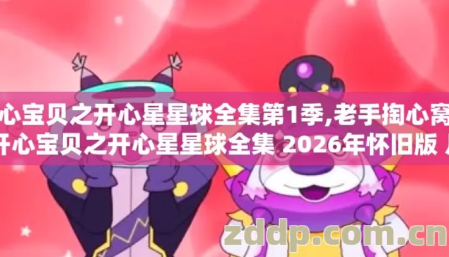 开心宝贝之开心星星球全集第1季,老手掏心窝子 开心宝贝之开心星星球全集 2026年怀旧版 几个坑我替你踩过了别再交学费 开心宝贝之开心星星球全集第1季,老手掏心窝子 开心宝贝之开心星星球全集 2026年怀旧版 几个坑我替你踩过了别再交学费
