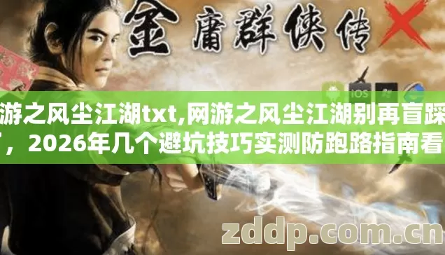 网游之风尘江湖txt,网游之风尘江湖别再盲踩坑了,2026年几个避坑技巧实测防跑路指南看完不亏 网游之风尘江湖txt,网游之风尘江湖别再盲踩坑了,2026年几个避坑技巧实测防跑路指南看完不亏
