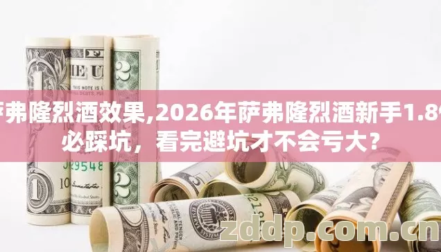 萨弗隆烈酒效果,2026年萨弗隆烈酒新手1.8倍必踩坑，看完避坑才不会亏大？