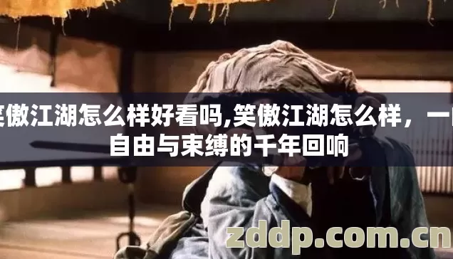 笑傲江湖怎么样好看吗,笑傲江湖怎么样，一曲自由与束缚的千年回响