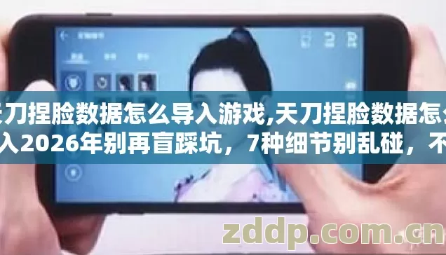 天刀捏脸数据怎么导入游戏,天刀捏脸数据怎么导入2026年别再盲踩坑,7种细节别乱碰,不然亏到哭 天刀捏脸数据怎么导入游戏,天刀捏脸数据怎么导入2026年别再盲踩坑,7种细节别乱碰,不然亏到哭