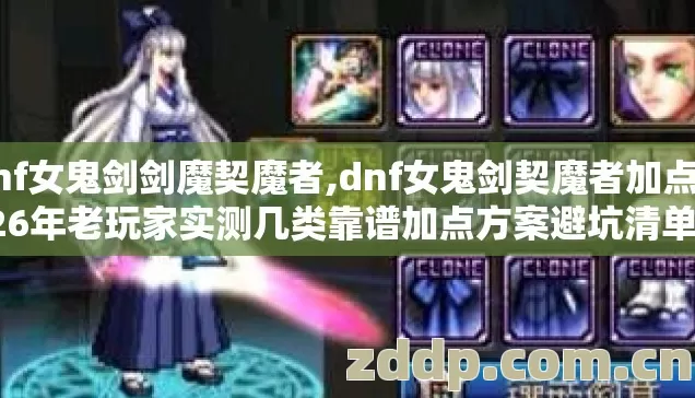dnf女鬼剑剑魔契魔者,dnf女鬼剑契魔者加点 2026年老玩家实测几类靠谱加点方案避坑清单看完直接选