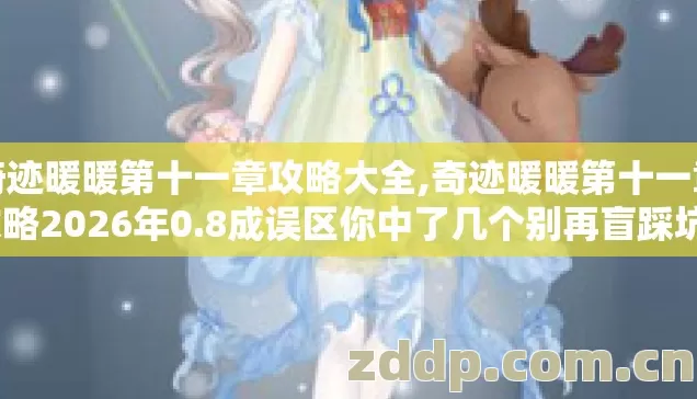 奇迹暖暖第十一章攻略大全,奇迹暖暖第十一章攻略2026年0.8成误区你中了几个别再盲踩坑？