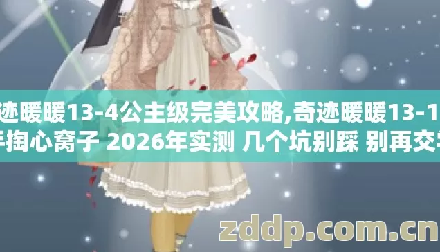 奇迹暖暖13-4公主级完美攻略,奇迹暖暖13-1 老手掏心窝子 2026年实测 几个坑别踩 别再交学费？