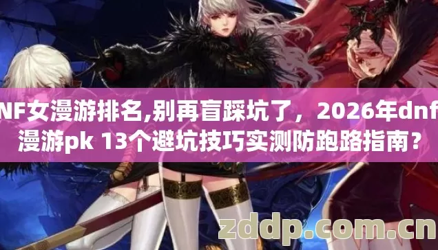 DNF女漫游排名,别再盲踩坑了，2026年dnf女漫游pk 13个避坑技巧实测防跑路指南？