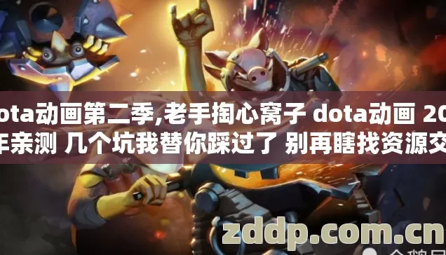 dota动画第二季,老手掏心窝子 dota动画 2026年亲测 几个坑我替你踩过了 别再瞎找资源交学费