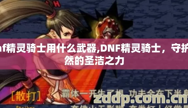 dnf精灵骑士用什么武器,DNF精灵骑士，守护自然的圣洁之力