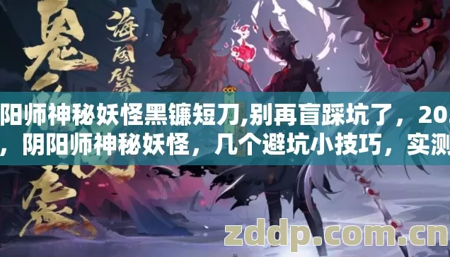 阴阳师神秘妖怪黑镰短刀,别再盲踩坑了，2026年，阴阳师神秘妖怪，几个避坑小技巧，实测防跑路指南？