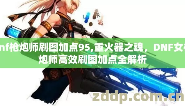 dnf枪炮师刷图加点95,重火器之魂,DNF女枪炮师高效刷图加点全解析 dnf枪炮师刷图加点95,重火器之魂,DNF女枪炮师高效刷图加点全解析