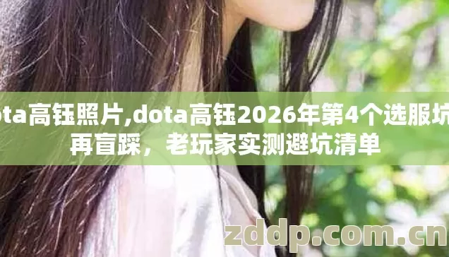 dota高钰照片,dota高钰2026年第4个选服坑别再盲踩，老玩家实测避坑清单