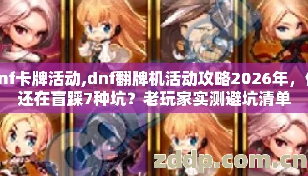 dnf卡牌活动,dnf翻牌机活动攻略2026年，你还在盲踩7种坑？老玩家实测避坑清单