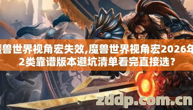 魔兽世界视角宏失效,魔兽世界视角宏2026年12类靠谱版本避坑清单看完直接选？