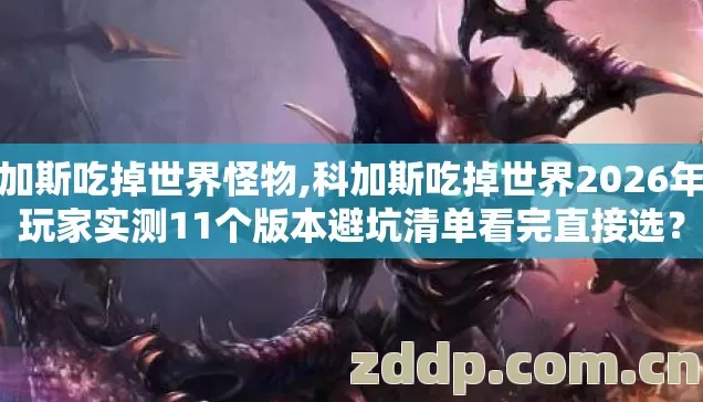 科加斯吃掉世界怪物,科加斯吃掉世界2026年老玩家实测11个版本避坑清单看完直接选? 科加斯吃掉世界怪物,科加斯吃掉世界2026年老玩家实测11个版本避坑清单看完直接选?