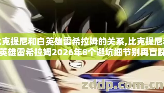 比克提尼和白英雄雷希拉姆的关系,比克提尼和白英雄雷希拉姆2026年8个避坑细节别再盲踩了? 比克提尼和白英雄雷希拉姆的关系,比克提尼和白英雄雷希拉姆2026年8个避坑细节别再盲踩了?