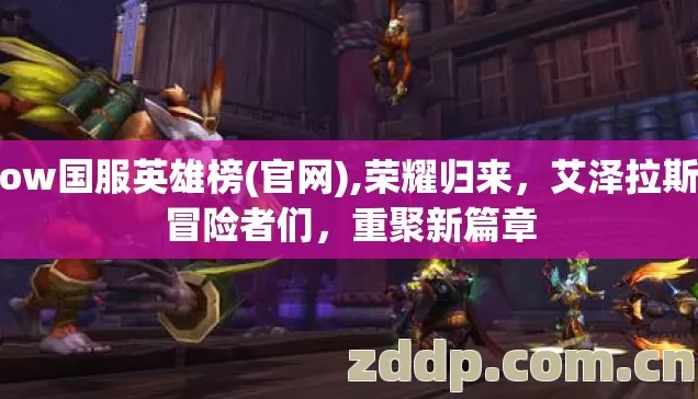 wow国服英雄榜(官网),荣耀归来,艾泽拉斯的冒险者们,重聚新篇章 wow国服英雄榜(官网),荣耀归来,艾泽拉斯的冒险者们,重聚新篇章